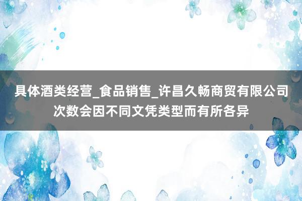 具体酒类经营_食品销售_许昌久畅商贸有限公司次数会因不同文凭类型而有所各异