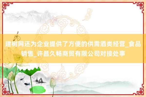 建树网还为企业提供了方便的供需酒类经营_食品销售_许昌久畅商贸有限公司对接处事